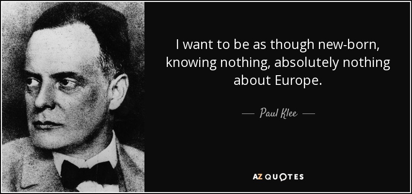 I want to be as though new-born, knowing nothing, absolutely nothing about Europe. - Paul Klee