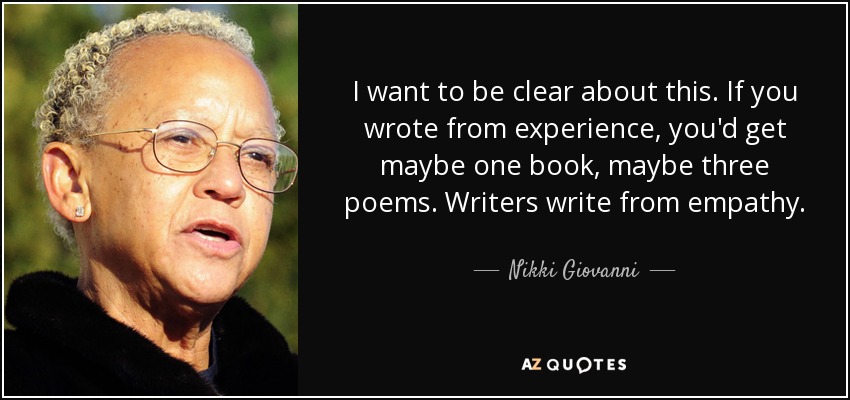 I want to be clear about this. If you wrote from experience, you'd get maybe one book, maybe three poems. Writers write from empathy. - Nikki Giovanni