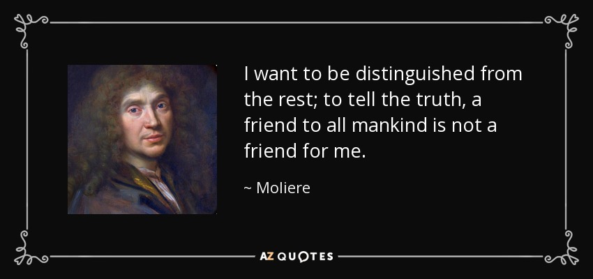 I want to be distinguished from the rest; to tell the truth, a friend to all mankind is not a friend for me. - Moliere