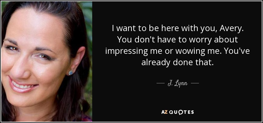 I want to be here with you, Avery. You don't have to worry about impressing me or wowing me. You've already done that. - J. Lynn