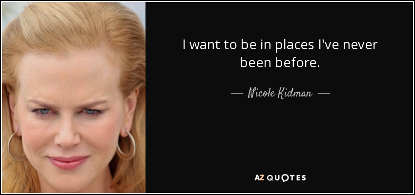 I want to be in places I've never been before. - Nicole Kidman