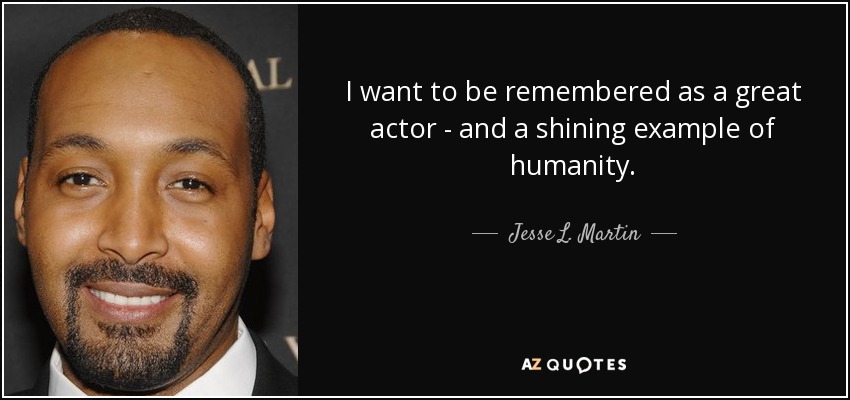 I want to be remembered as a great actor - and a shining example of humanity. - Jesse L. Martin