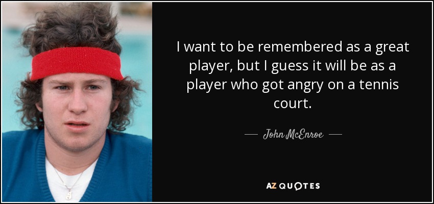 I want to be remembered as a great player, but I guess it will be as a player who got angry on a tennis court. - John McEnroe