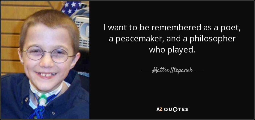 I want to be remembered as a poet, a peacemaker, and a philosopher who played. - Mattie Stepanek