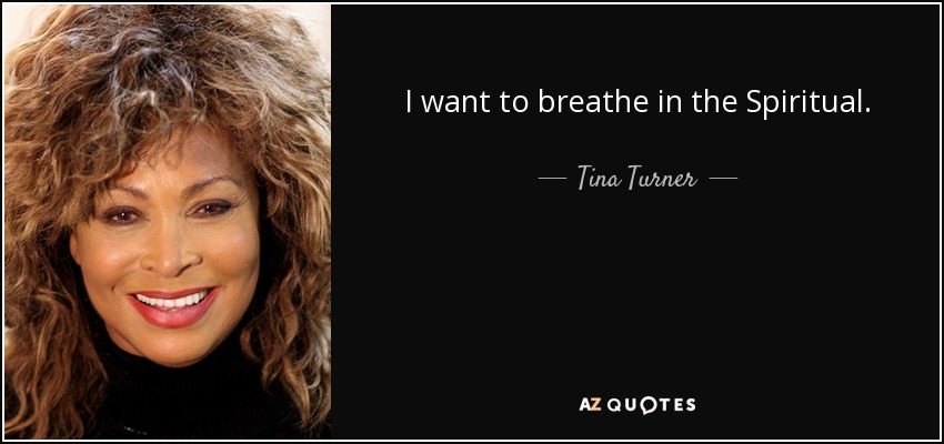 I want to breathe in the Spiritual. - Tina Turner