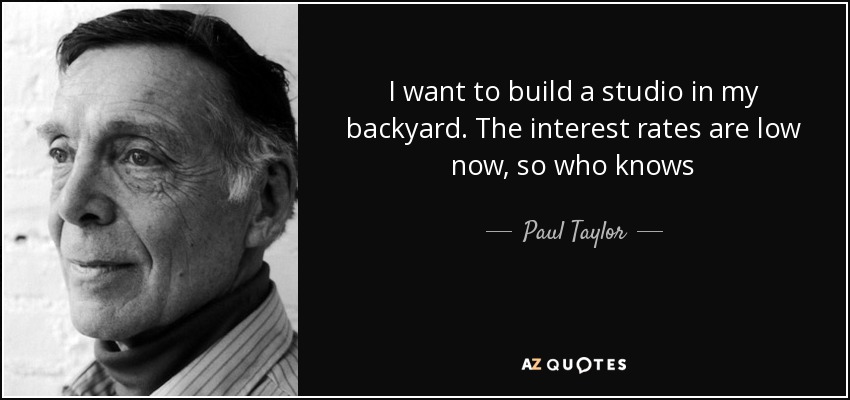 I want to build a studio in my backyard. The interest rates are low now, so who knows - Paul Taylor