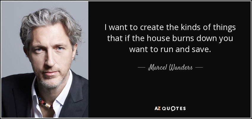 I want to create the kinds of things that if the house burns down you want to run and save. - Marcel Wanders