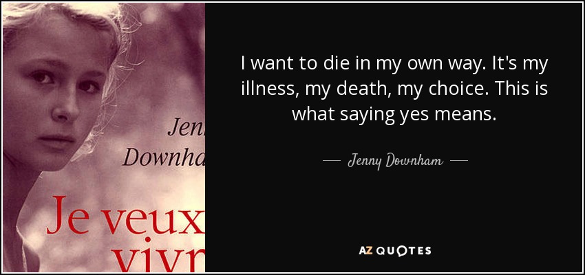 I want to die in my own way. It's my illness, my death, my choice. This is what saying yes means. - Jenny Downham