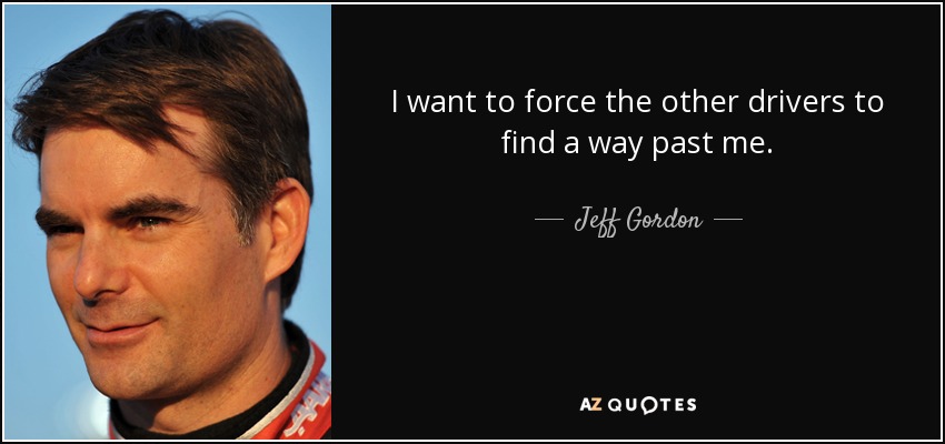 I want to force the other drivers to find a way past me. - Jeff Gordon