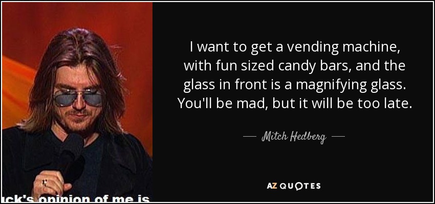 I want to get a vending machine, with fun sized candy bars, and the glass in front is a magnifying glass. You'll be mad, but it will be too late. - Mitch Hedberg