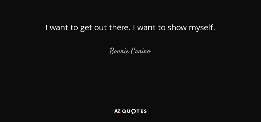 I want to get out there. I want to show myself. - Bonnie Canino