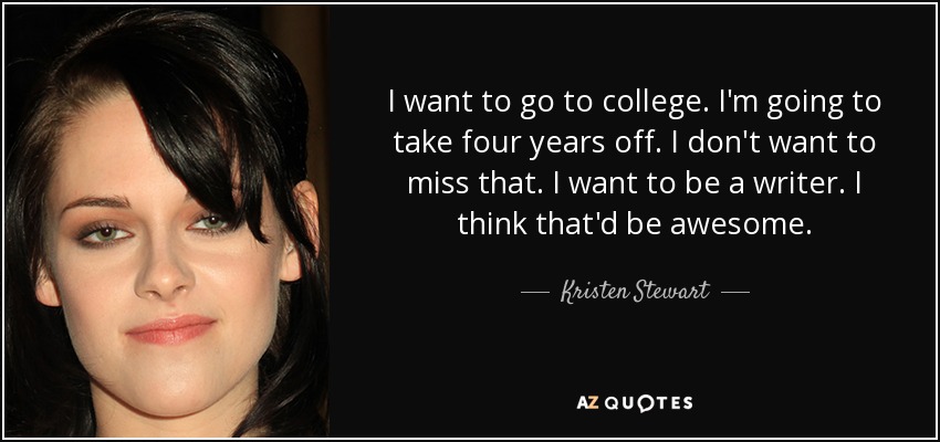 I want to go to college. I'm going to take four years off. I don't want to miss that. I want to be a writer. I think that'd be awesome. - Kristen Stewart