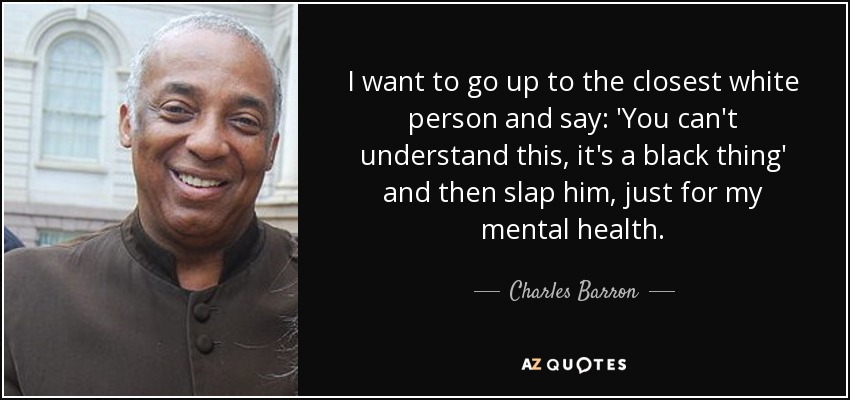 I want to go up to the closest white person and say: 'You can't understand this, it's a black thing' and then slap him, just for my mental health. - Charles Barron