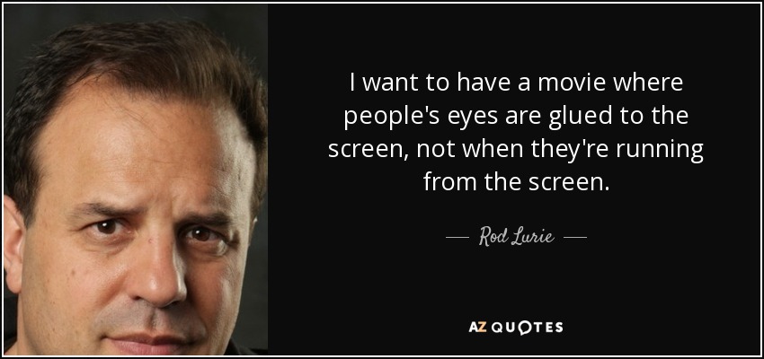 I want to have a movie where people's eyes are glued to the screen, not when they're running from the screen. - Rod Lurie