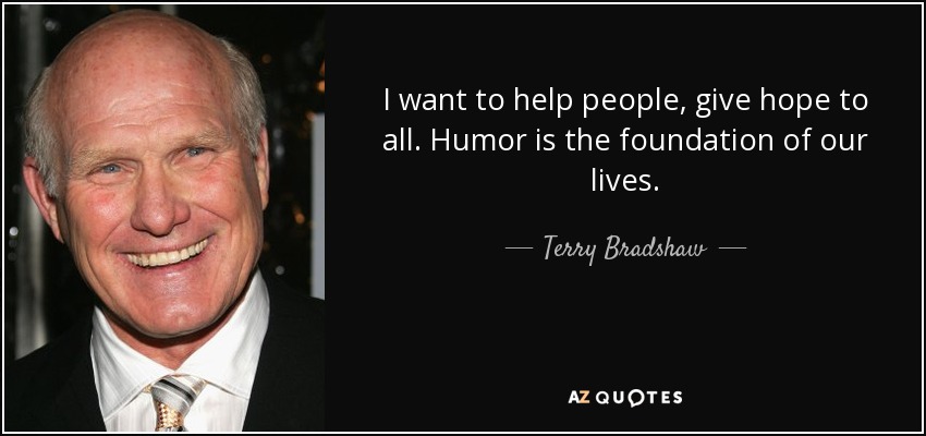 I want to help people, give hope to all. Humor is the foundation of our lives. - Terry Bradshaw