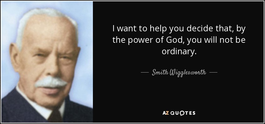 I want to help you decide that, by the power of God, you will not be ordinary. - Smith Wigglesworth