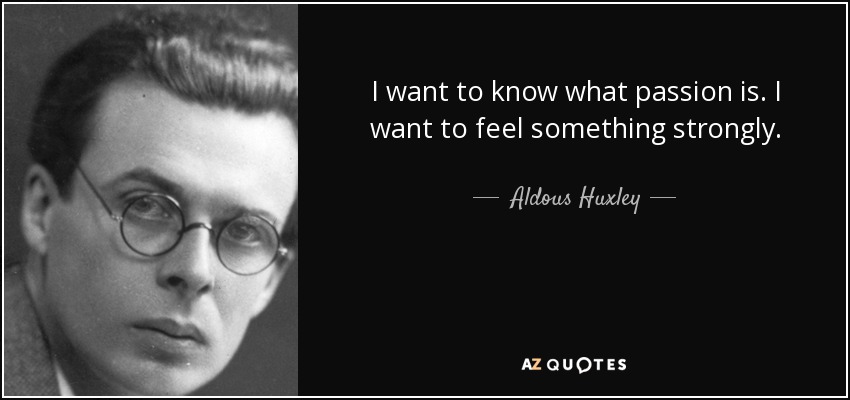 I want to know what passion is. I want to feel something strongly. - Aldous Huxley