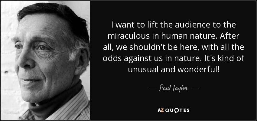 I want to lift the audience to the miraculous in human nature. After all, we shouldn't be here, with all the odds against us in nature. It's kind of unusual and wonderful! - Paul Taylor