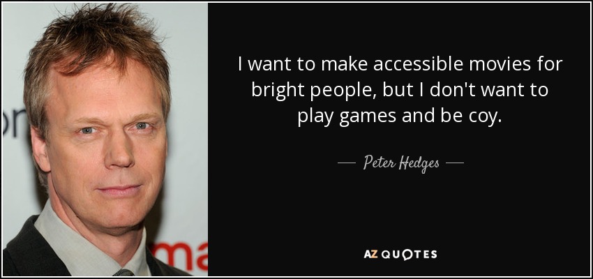 I want to make accessible movies for bright people, but I don't want to play games and be coy. - Peter Hedges