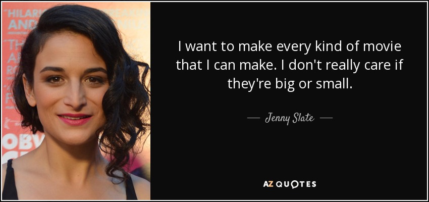 I want to make every kind of movie that I can make. I don't really care if they're big or small. - Jenny Slate