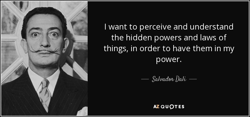 I want to perceive and understand the hidden powers and laws of things, in order to have them in my power. - Salvador Dali