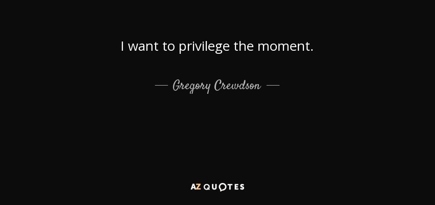 I want to privilege the moment. - Gregory Crewdson