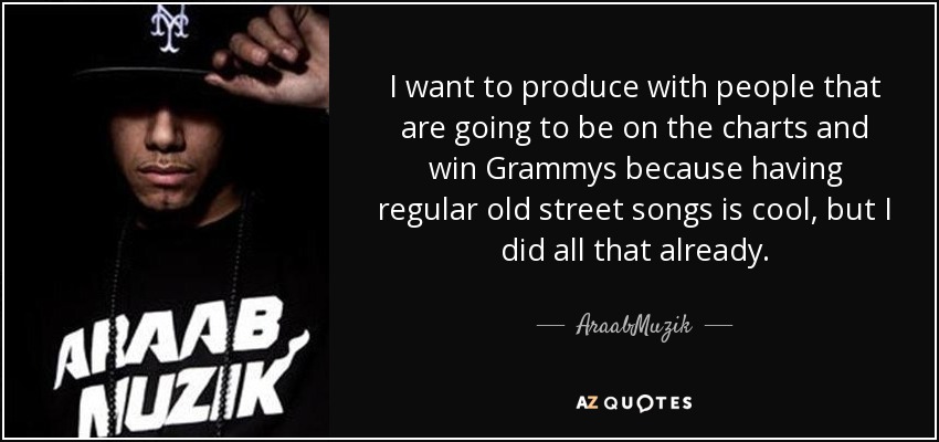 I want to produce with people that are going to be on the charts and win Grammys because having regular old street songs is cool, but I did all that already. - AraabMuzik