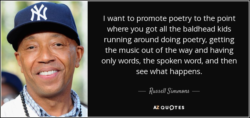 I want to promote poetry to the point where you got all the baldhead kids running around doing poetry, getting the music out of the way and having only words, the spoken word, and then see what happens. - Russell Simmons