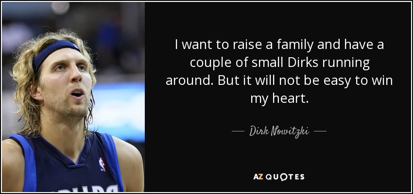 I want to raise a family and have a couple of small Dirks running around. But it will not be easy to win my heart. - Dirk Nowitzki