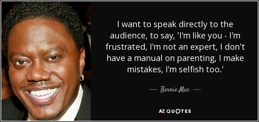 I want to speak directly to the audience, to say, 'I'm like you - I'm frustrated, I'm not an expert, I don't have a manual on parenting, I make mistakes, I'm selfish too.' - Bernie Mac