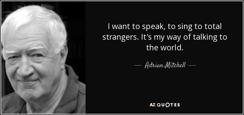 I want to speak, to sing to total strangers. It's my way of talking to the world. - Adrian Mitchell