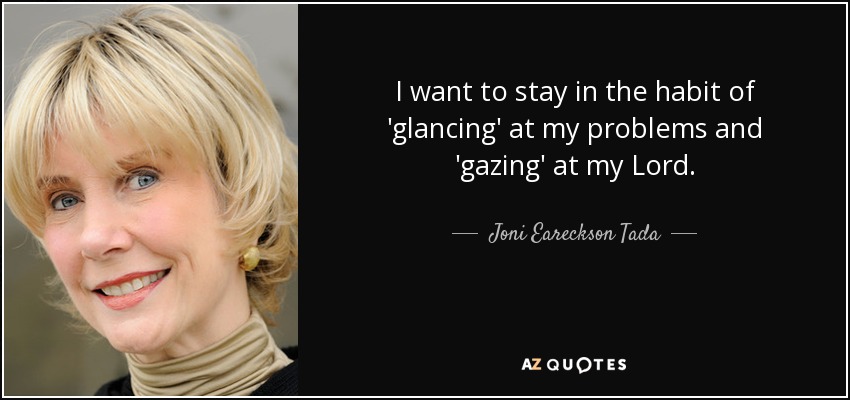I want to stay in the habit of 'glancing' at my problems and 'gazing' at my Lord. - Joni Eareckson Tada