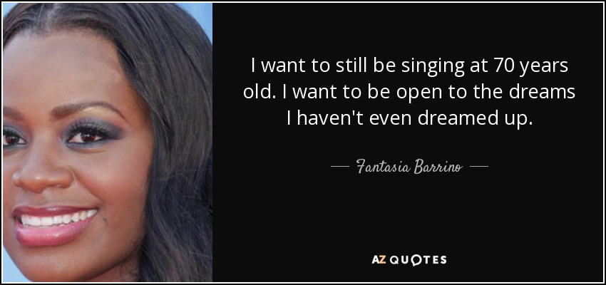 I want to still be singing at 70 years old. I want to be open to the dreams I haven't even dreamed up. - Fantasia Barrino