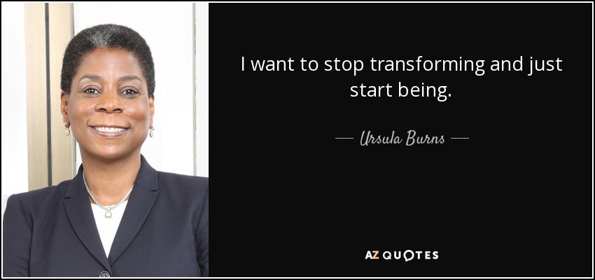 I want to stop transforming and just start being. - Ursula Burns