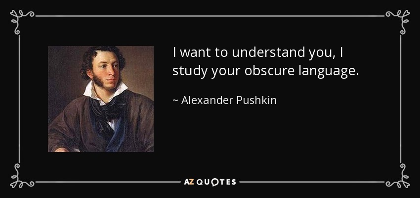 I want to understand you, I study your obscure language. - Alexander Pushkin