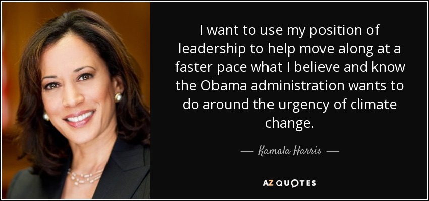 I want to use my position of leadership to help move along at a faster pace what I believe and know the Obama administration wants to do around the urgency of climate change. - Kamala Harris