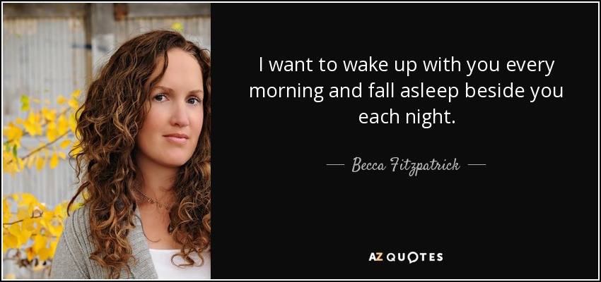 I want to wake up with you every morning and fall asleep beside you each night. - Becca Fitzpatrick