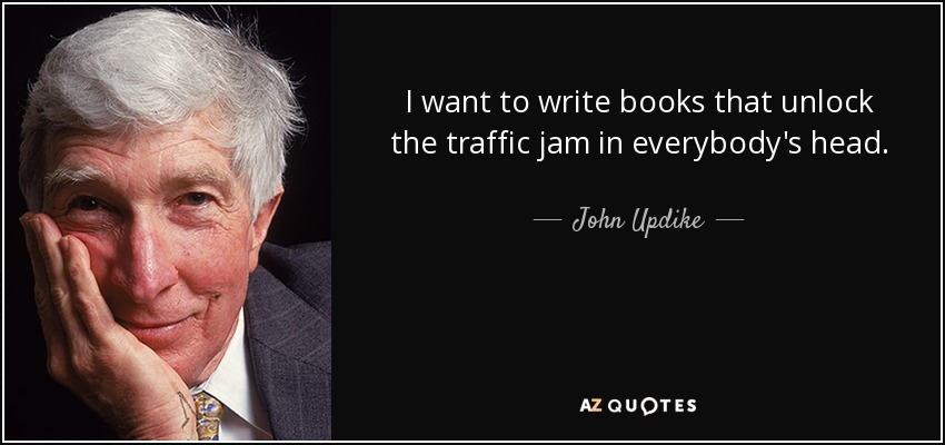 I want to write books that unlock the traffic jam in everybody's head. - John Updike