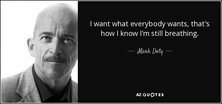 I want what everybody wants, that's how I know I'm still breathing. - Mark Doty