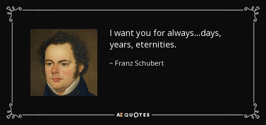 I want you for always...days, years, eternities. - Franz Schubert