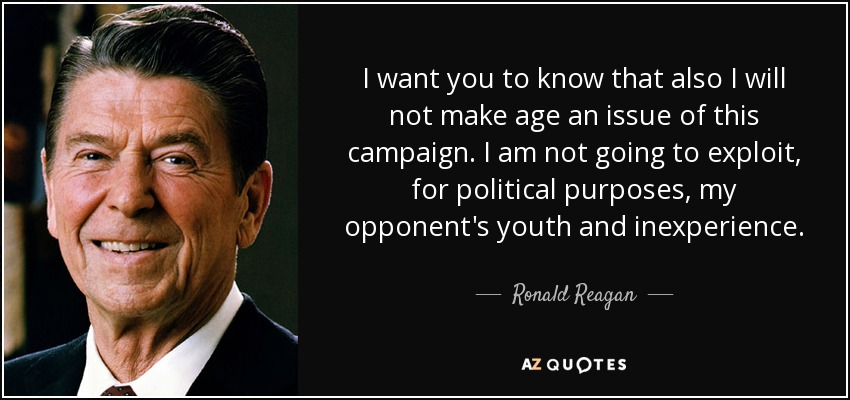 I want you to know that also I will not make age an issue of this campaign. I am not going to exploit, for political purposes, my opponent's youth and inexperience. - Ronald Reagan