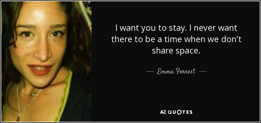 I want you to stay. I never want there to be a time when we don't share space. - Emma Forrest