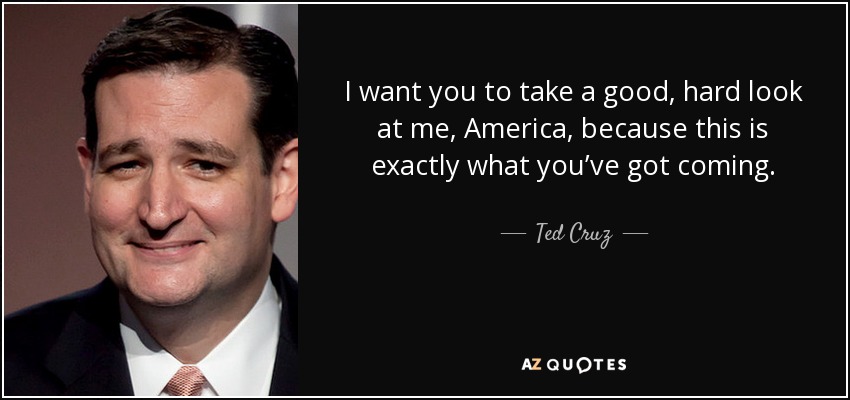 I want you to take a good, hard look at me, America, because this is exactly what you’ve got coming. - Ted Cruz