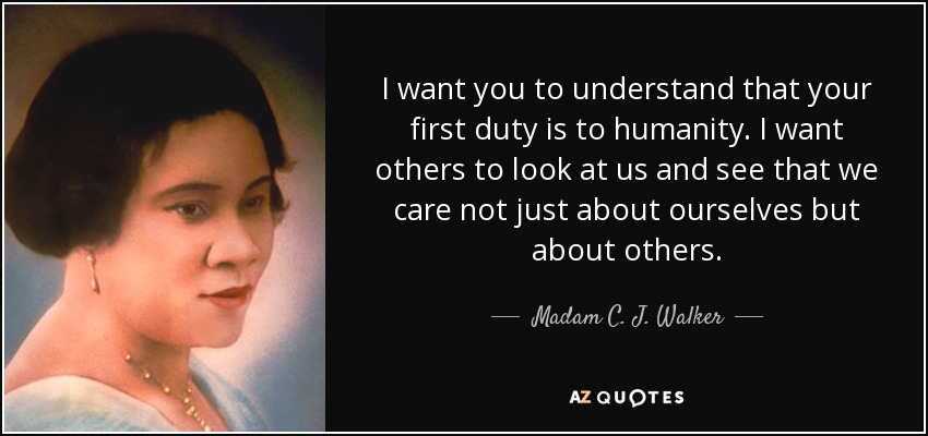 I want you to understand that your first duty is to humanity. I want others to look at us and see that we care not just about ourselves but about others. - Madam C. J. Walker