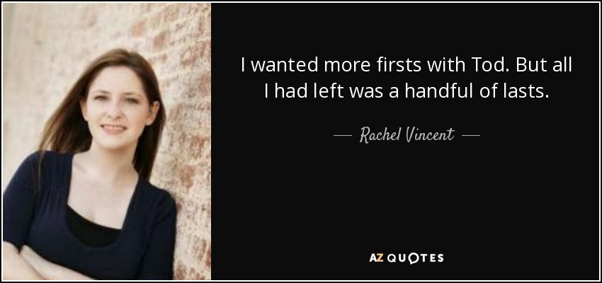 I wanted more firsts with Tod. But all I had left was a handful of lasts. - Rachel Vincent