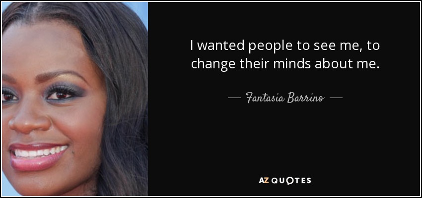 I wanted people to see me, to change their minds about me. - Fantasia Barrino