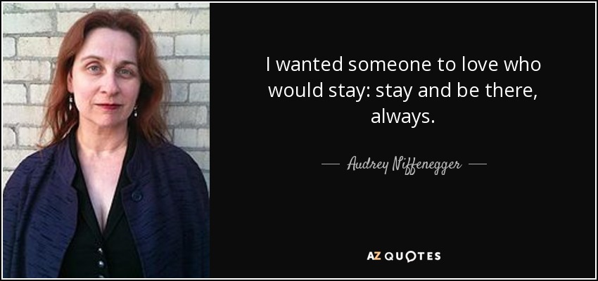 I wanted someone to love who would stay: stay and be there, always. - Audrey Niffenegger
