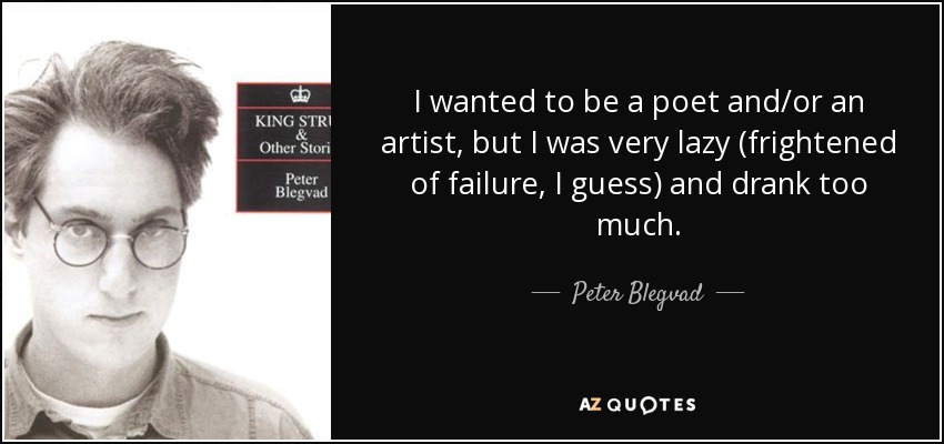 I wanted to be a poet and/or an artist, but I was very lazy (frightened of failure, I guess) and drank too much. - Peter Blegvad