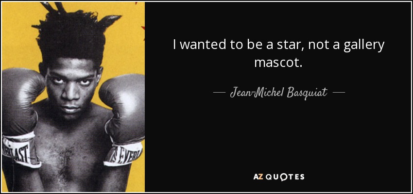 I wanted to be a star, not a gallery mascot. - Jean-Michel Basquiat