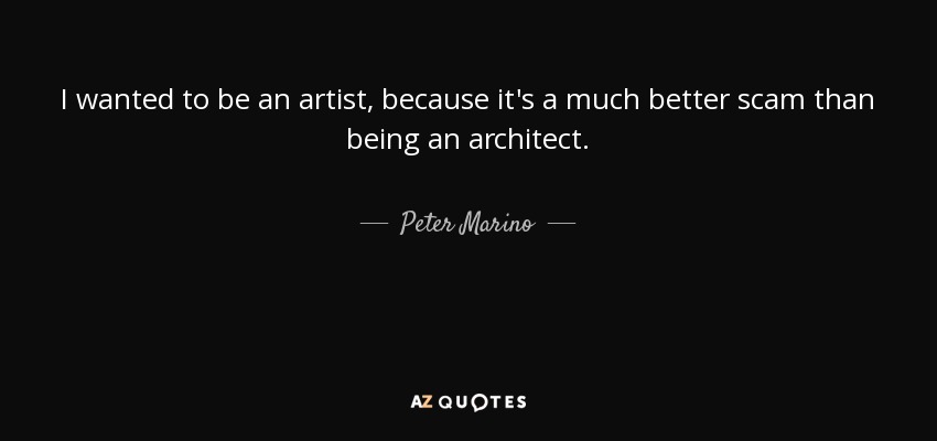 I wanted to be an artist, because it's a much better scam than being an architect. - Peter Marino